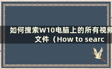 如何搜索W10电脑上的所有视频文件（How to search the video files in the Hard Drive in Win10）